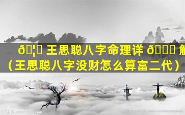🦈 王思聪八字命理详 🐅 解（王思聪八字没财怎么算富二代）